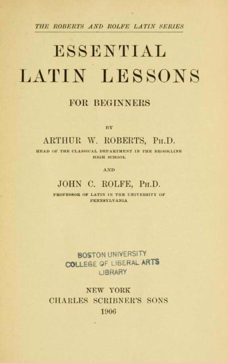 May include: A title page from the 1906 book Essential Latin Lessons for Beginners by Arthur W. Roberts and John C. Rolfe. The text includes The Roberts and Rolfe Latin Series, Boston University College of Liberal Arts Library, and Charles Scribner's Sons.