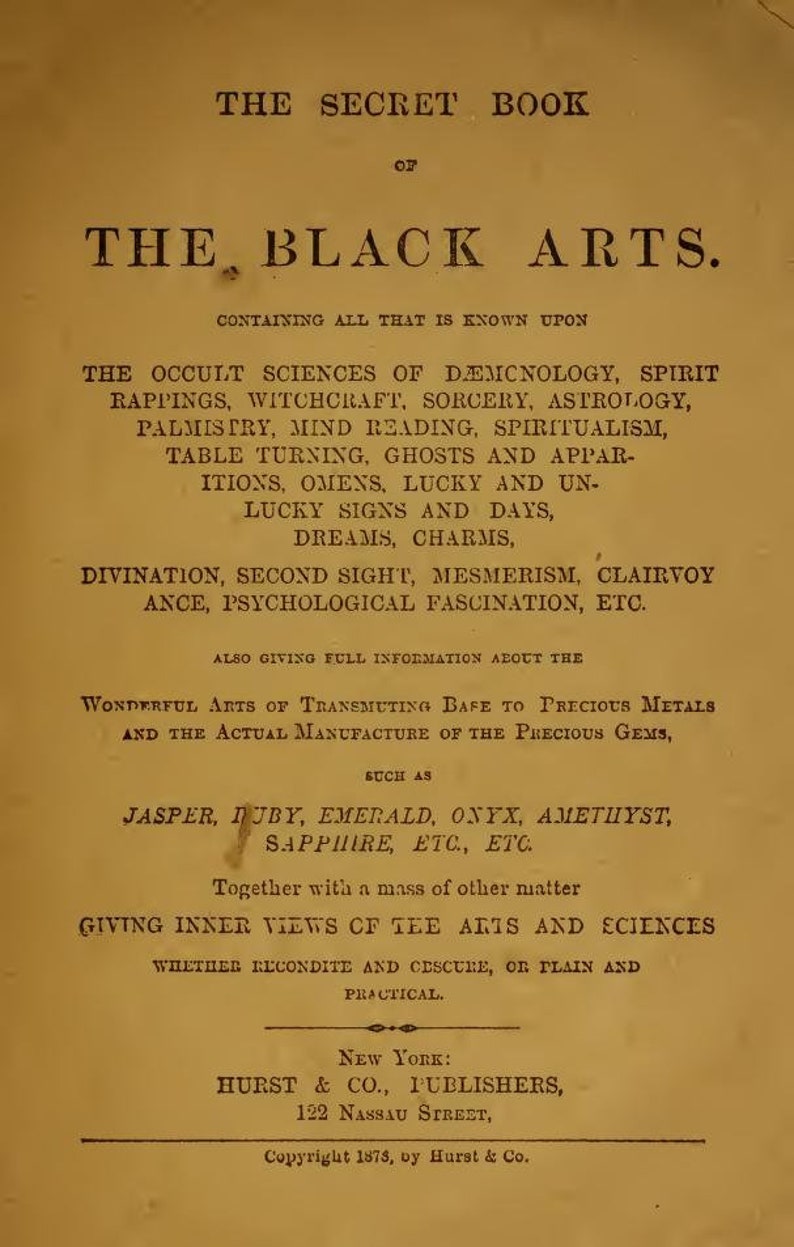 May include: A vintage book cover with the title "The Secret Book of The Black Arts." The book contains information on topics such as witchcraft, sorcery, astrology, and spiritualism. It was published in New York by Hurst & Co. in 1878.