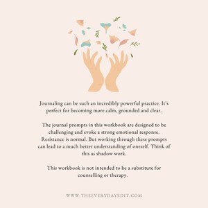 May include: A digital illustration of two hands cupped together with pink and blue flowers falling from above. The text below reads: "Journaling can be such an incredibly powerful practice. It's perfect for becoming more calm, grounded and clear. The journal prompts in this workbook are designed to be challenging and evoke a strong emotional response. Resistance is normal. But working through these prompts can lead to a much better understanding of oneself. Think of this as shadow work. This workbook is not intended to be a substitute for counselling or therapy. WWW.THEEVERYDAYEDIT.COM"