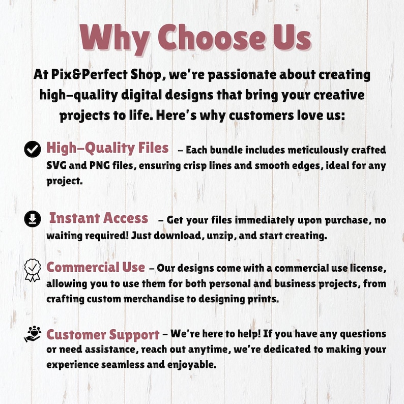 May include: A graphic with a white background and pink text explaining the benefits of purchasing digital designs from Pix&Perfect Shop. The benefits include high-quality files, instant access, commercial use, and customer support.