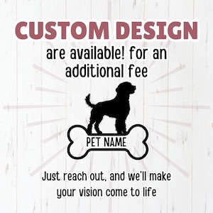 May include: Black silhouette of a dog standing on a white bone-shaped graphic with the text "PET NAME" on it. The image has a white woodgrain background with the text "CUSTOM DESIGN are available! for an additional fee" at the top and "Just reach out, and we'll make your vision come to life" at the bottom.