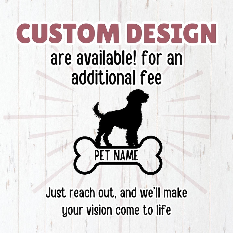May include: Black silhouette of a dog standing on a white bone-shaped graphic with the text "PET NAME" on it. The image has a white woodgrain background with the text "CUSTOM DESIGN are available! for an additional fee" at the top and "Just reach out, and we'll make your vision come to life" at the bottom.