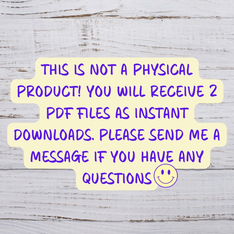 May include: A yellow digital download notice with purple text. The text reads: "THIS IS NOT A PHYSICAL PRODUCT! YOU WILL RECEIVE 2 PDF FILES AS INSTANT DOWNLOADS. PLEASE SEND ME A MESSAGE IF YOU HAVE ANY QUESTIONS". A smiley face is at the end of the text.