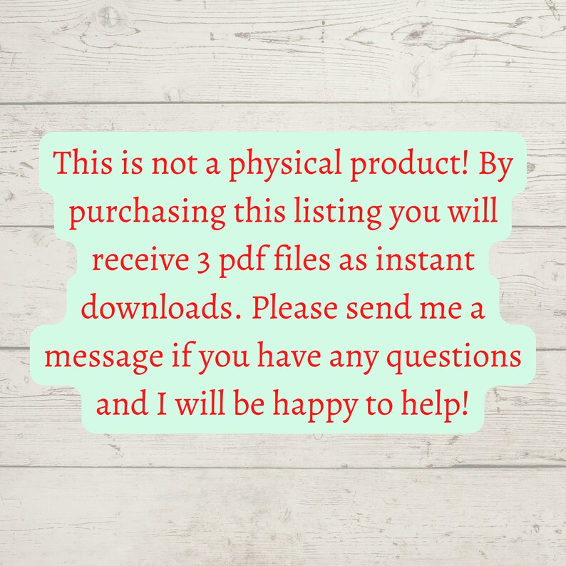 May include: Text on a woodgrain background that reads: "This is not a physical product! By purchasing this listing you will receive 3 pdf files as instant downloads. Please send me a message if you have any questions and I will be happy to help!"