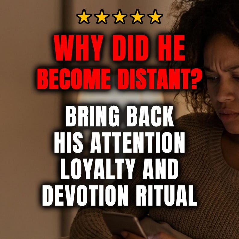 May include: Image with text: "WHY DID HE BECOME DISTANT? BRING BACK HIS ATTENTION LOYALTY AND DEVOTION RITUAL." The text is in white and red, with a five-star rating at the top. A woman is looking at a phone.