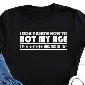 I Don't Know How To Act My Age, I've Never Been This Old Before Mens, Birthday Funny Humor Friends Family