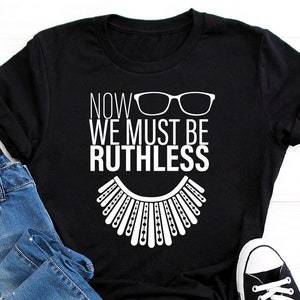 We Must Now Be Ruthless Shirt, Ruth Bader Ginsburg Shirt, Feminist Shirt, Activist Shirt, Girl Power, Notorious RBG