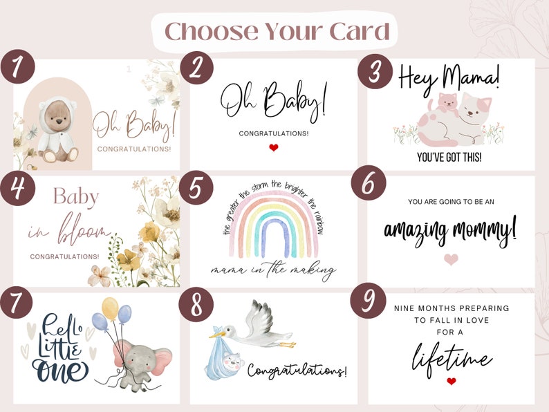 May include: Nine different card designs for a new baby. The cards feature illustrations of a bear, flowers, a rainbow, a cat, a stork, an elephant, and text that says "Oh Baby!", "Baby in Bloom", "Hey Mama!", "You've Got This!", "You Are Going to Be an Amazing Mommy!" and "Nine Months Preparing to Fall in Love for a Lifetime".