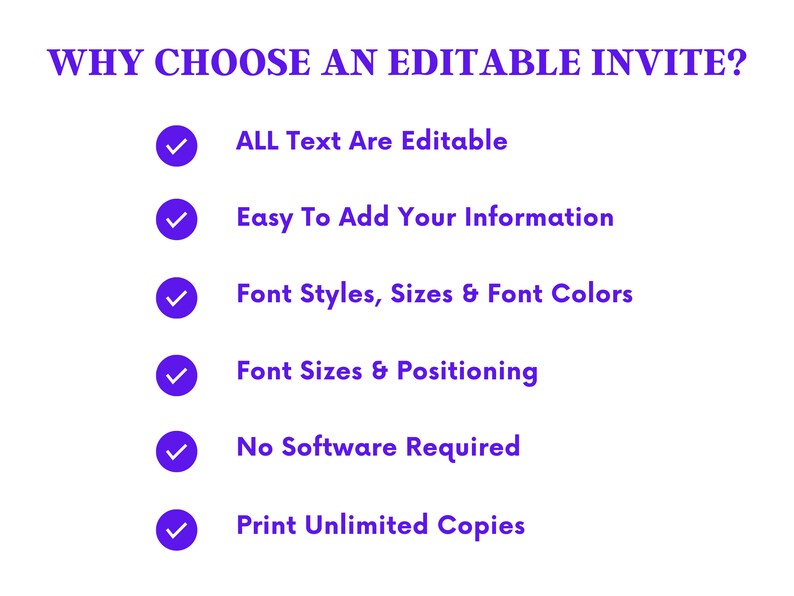 Puede incluir: Una lista de razones por las que deber&iacute;as elegir una invitaci&oacute;n editable. La lista incluye: Todo el texto es editable, F&aacute;cil de agregar tu informaci&oacute;n, Estilos de fuente, tama&ntilde;os y colores de fuente, Tama&ntilde;os de fuente y posicionamiento, No se requiere software, Imprimir copias ilimitadas.