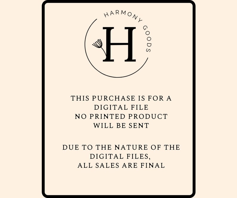以下が含まれることがあります： 「HARMONY GOODS」というテキストが、スタイリッシュな「H」の文字と小さな花のデザインで囲まれた円の中に書かれた白黒の画像。下のテキストには、「THIS PURCHASE IS FOR A DIGITAL FILE NO PRINTED PRODUCT WILL BE SENT DUE TO THE NATURE OF THE DIGITAL FILES, ALL SALES ARE FINAL.」と書いてあります。