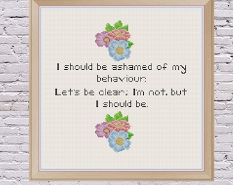 May include: Cross-stitch pattern with a floral design and the text "I should be ashamed of my behaviour: Let's be clear: I'm not, but I should be."