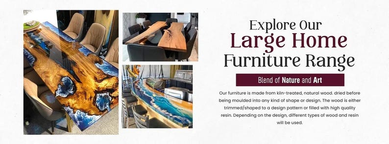 May include: A collage of tables featuring natural wood slabs combined with blue and white resin. Text reads: Explore Our Large Home Furniture Range, Blend of Nature and Art. The furniture is made from kiln-treated natural wood and resin.