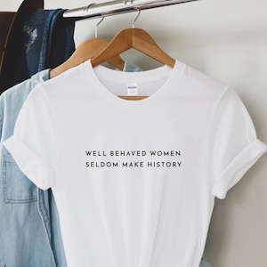 Well Behaved Women Seldom Make History T Shirt, Feminist Slogan T-Shirt, Female Empowerment Tee, Feminist Shirt, Women&#39;s Rights Tee