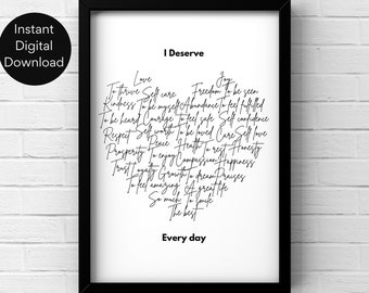 May include: Black and white printable wall art with the text "I Deserve" and a list of positive affirmations, including "love", "joy", "freedom", "abundance", "self-care", "kindness", "to be myself", "to be heard", "courage", "self-worth", "respect", "peace", "health", "to rest", "honesty", "compassion", "happiness", "trust", "loyalty", "growth", "to dream", "praises", "to feel amazing", "a great life", "so much", "to smile", "the best", and "every day".