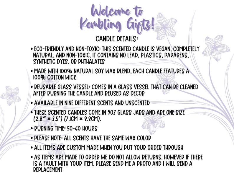 May include: A white background with purple floral designs and text that reads "Welcome to Kembling Gifts!" and "Candle Details:". The text lists details about the candles, including that they are eco-friendly, vegan, made with natural soy wax, and come in a reusable glass vessel. The candles are available in nine different scents and unscented, and they come in 9 oz glass jars. The candles have a burn time of 50-60 hours.