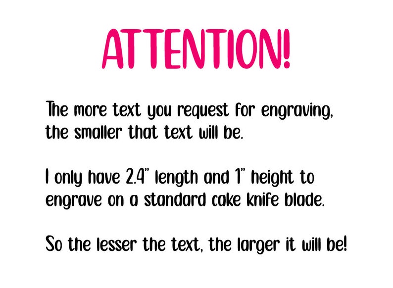 May include: ATTENTION! The more text you request for engraving, the smaller that text will be. I only have 2.4" length and 1" height to engrave on a standard cake knife blade. So the lesser the text, the larger it will be!