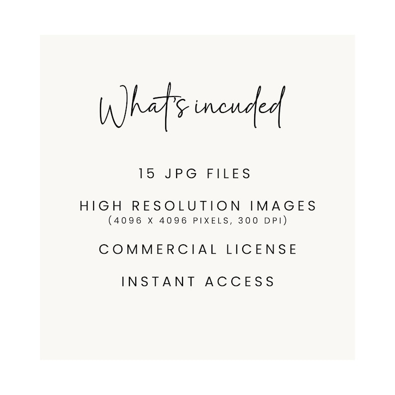 May include: A white text graphic on a light green background. The text reads "What's included" in a handwritten font. Below the text, it lists "15 JPG FILES", "HIGH RESOLUTION IMAGES (4096 X 4096 PIXELS, 300 DPI)", "COMMERCIAL LICENSE", and "INSTANT ACCESS".