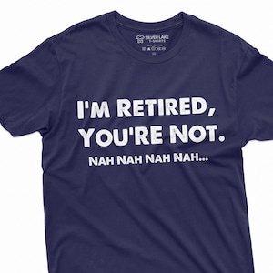 I am retired you are not nah nah nah funny T-shirt Mens Womens Unisex Tee Retirement Gift Grandp dad Grandma Mom Tee Shirt