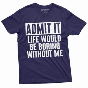 May include: A navy blue t-shirt with white text that reads "ADMIT IT LIFE WOULD BE BORING WITHOUT ME".