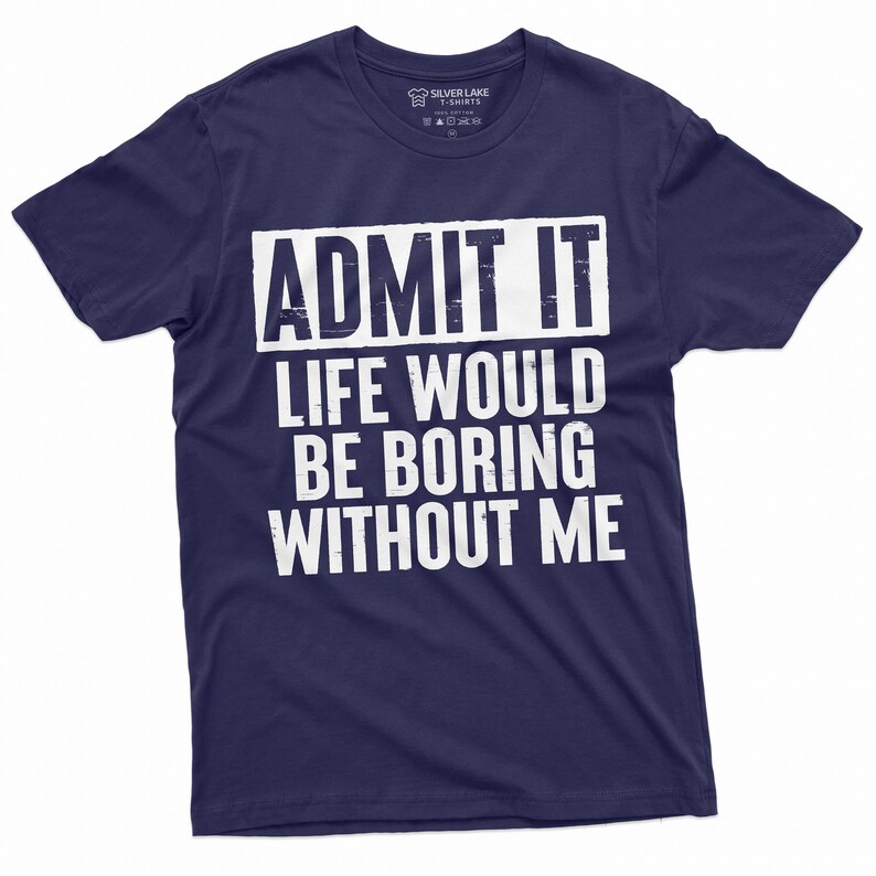May include: A navy blue t-shirt with white text that reads "ADMIT IT LIFE WOULD BE BORING WITHOUT ME".