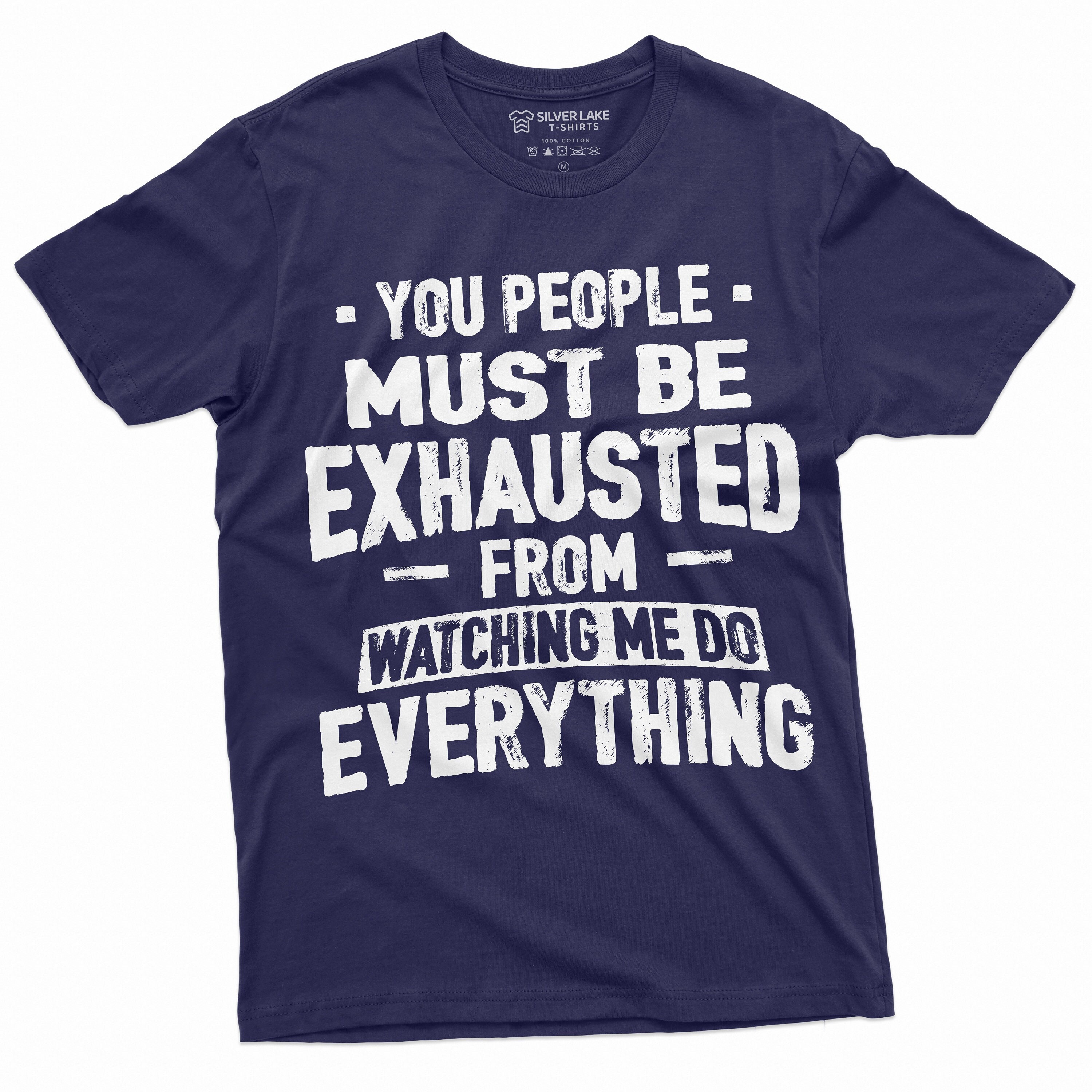 You Must Be Exhausted From Watching Me Do Everything Shirt You Must Be Exhausted From Watching Me Do Everything Shirt
