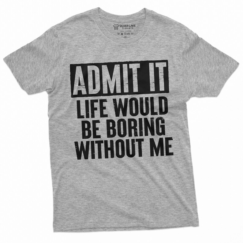 May include: Gray t-shirt with black text that reads "ADMIT IT LIFE WOULD BE BORING WITHOUT ME".