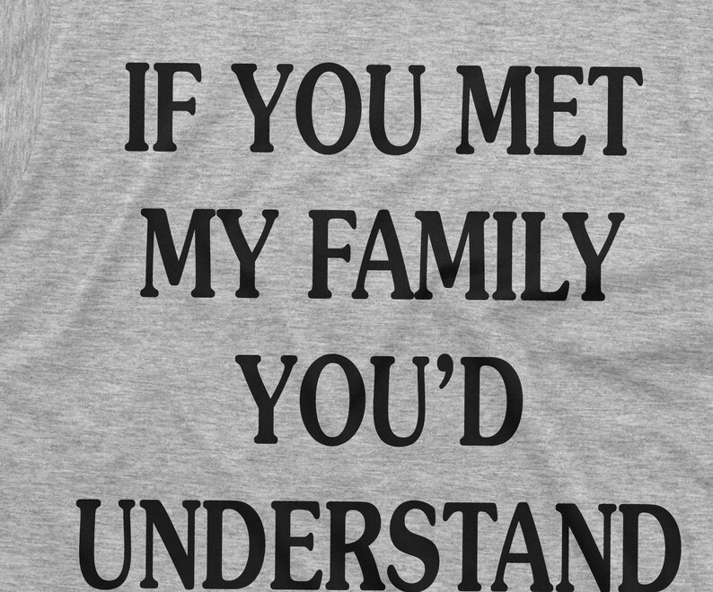 May include: A gray t-shirt with the text "If you met my family you'd understand" printed in black.