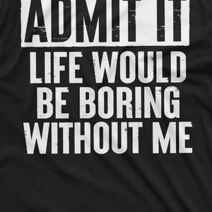 May include: Black t-shirt with white text that reads "ADMIT IT LIFE WOULD BE BORING WITHOUT ME".