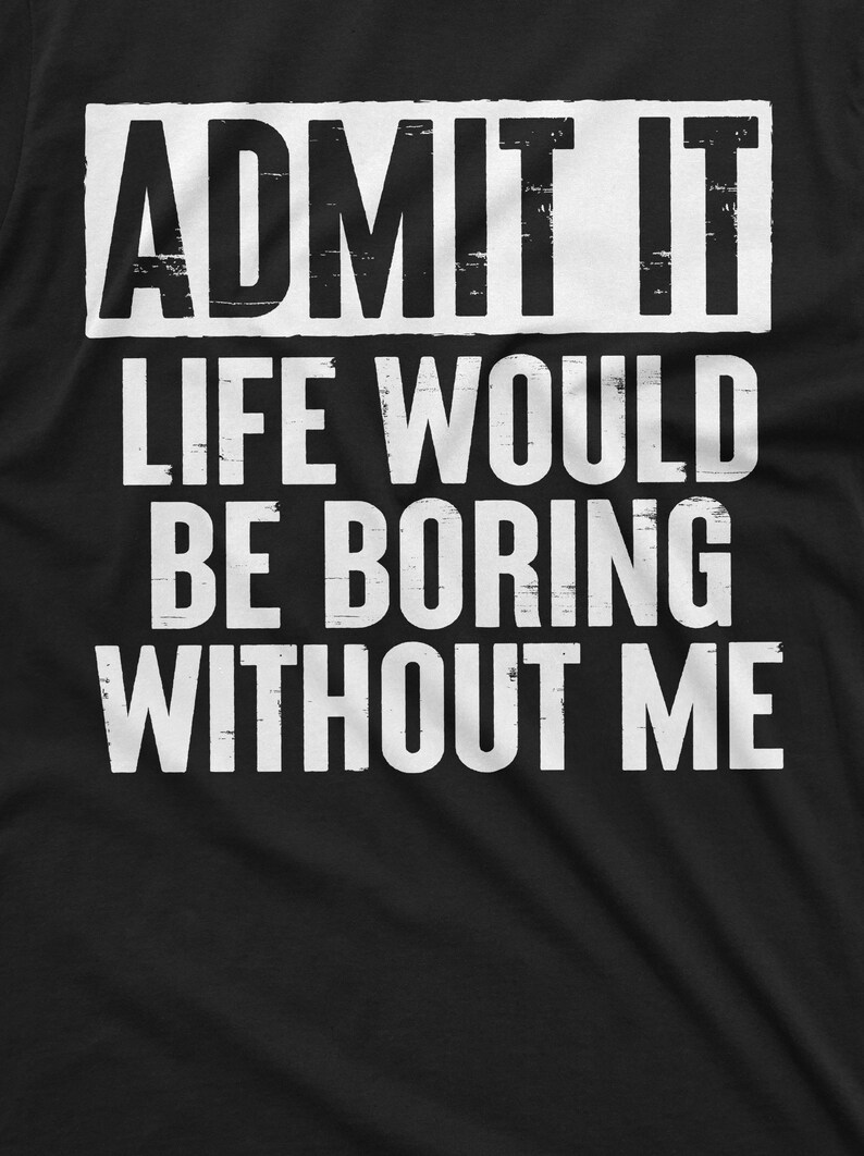 May include: Black t-shirt with white text that reads "ADMIT IT LIFE WOULD BE BORING WITHOUT ME".