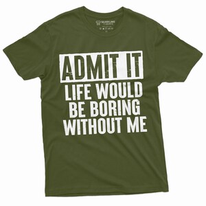 May include: A green t-shirt with white text that reads "ADMIT IT LIFE WOULD BE BORING WITHOUT ME".