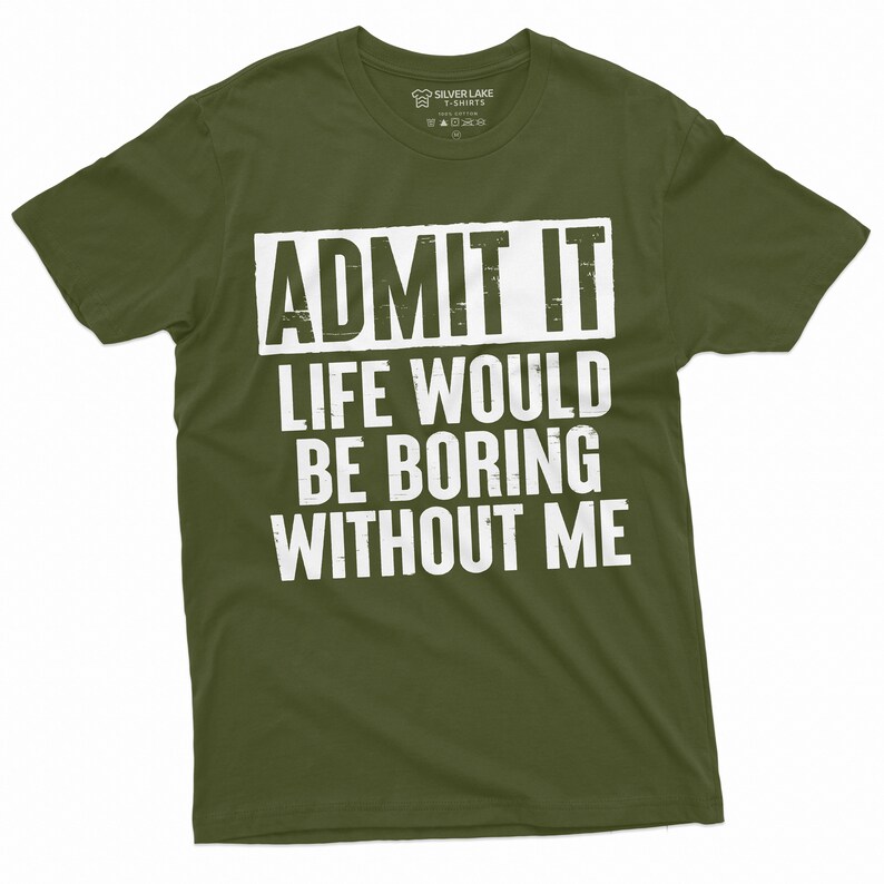 May include: A green t-shirt with white text that reads "ADMIT IT LIFE WOULD BE BORING WITHOUT ME".