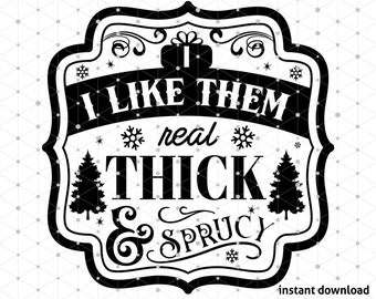 I Like Them Real Thick and Sprucy SVG - Funny Christmas SVG - Instant Download