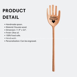 May include: A wooden hand-shaped spoon with a natural finish. The spoon is 11.9 inches long and 3.4 inches wide. The spoon is engraved with the text "Custom Engraved" and a heart. The spoon is made of Doussie wood and is food safe.