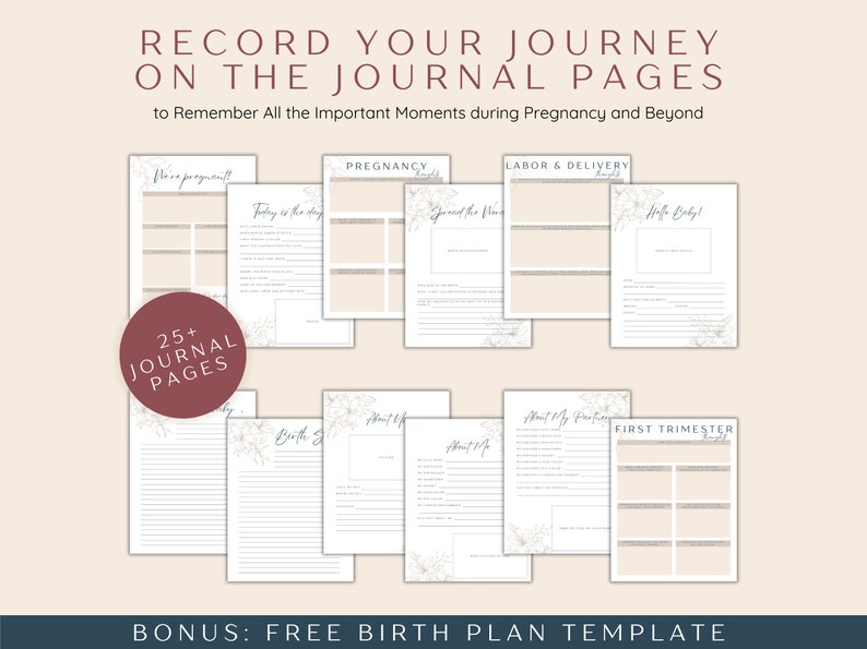 May include: A printable pregnancy journal with 25+ pages to record important moments during pregnancy and beyond. The journal includes sections for pregnancy, labor & delivery, and the first trimester. It also includes a free birth plan template.