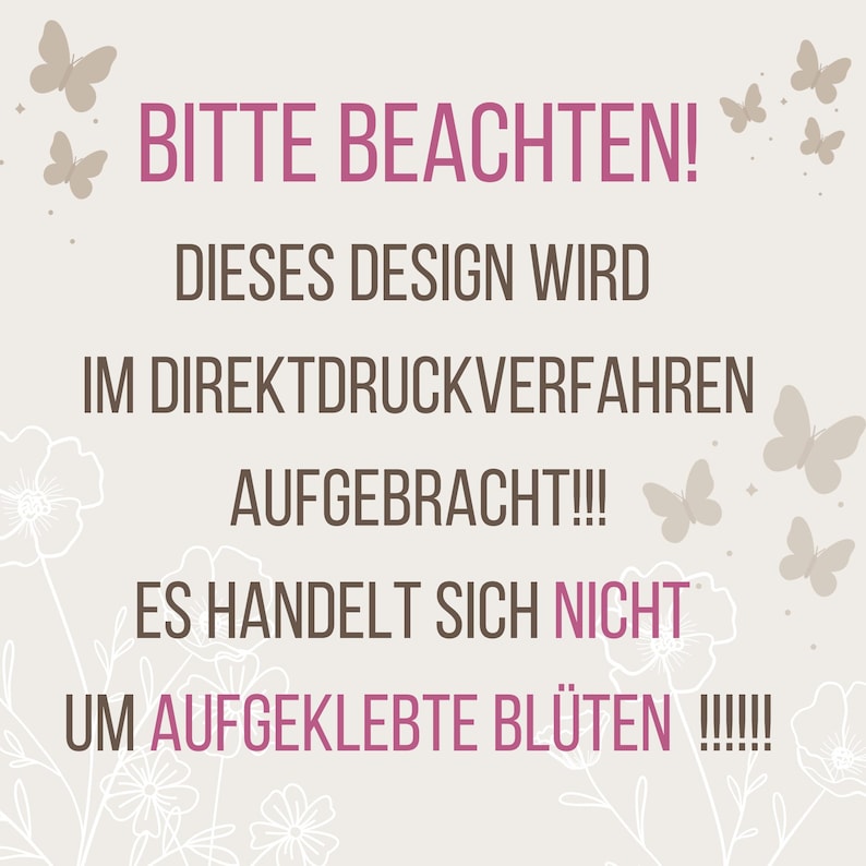 May include: A light beige informational graphic featuring the German text BITTE BEACHTEN! DIESES DESIGN WIRD IM DIREKTDRUCKVERFAHREN AUFGEBRACHT!!! ES HANDELT SICH NICHT UM AUFGEKLEBTE BL&Uuml;TEN !!!!!!, decorated with small grey butterfly silhouettes and line art flowers.