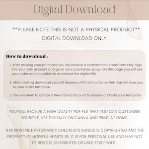 May include: A digital download for a printable pregnancy checklist bundle. The text on the image reads "Please note this is not a physical product. Digital download only. How to download: 1. After making your purchase you will receive a confirmation email from Etsy. Sign into your Etsy account and go to 'your purchases' page. On this page you will see your order and an option to download the digital file. 2. After clicking download you will receive a PDF with a Canva link that will take you to your order template. 3. You will need to create a free Canva account to access and edit your template. You will receive a high quality PDF file that you can customize yourself, use digitally on Canva and print at home. This printable pregnancy checklists bundle is copyrighted and the property of Hopeful Hearts SE. It is for personal use and may not be resold, distributed or used for profit."