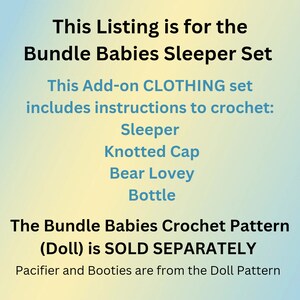 May include: Text on a gradient background that reads: "This Listing is for the Bundle Babies Sleeper Set. This Add-on CLOTHING set includes instructions to crochet: Sleeper, Knotted Cap, Bear Lovey, Bottle. The Bundle Babies Crochet Pattern (Doll) is SOLD SEPARATELY. Pacifier and Booties are from the Doll Pattern."