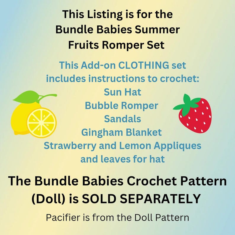May include: A digital illustration of a lemon and a strawberry with text that reads: "This Listing is for the Bundle Babies Summer Fruits Romper Set. This Add-on CLOTHING set includes instructions to crochet: Sun Hat, Bubble Romper, Sandals, Gingham Blanket, Strawberry and Lemon Appliques and leaves for hat. The Bundle Babies Crochet Pattern (Doll) is SOLD SEPARATELY. Pacifier is from the Doll Pattern."