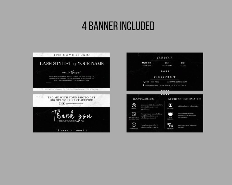 May include: Four black and white banners with text that reads "The Name Studio", "Lash Stylist by Your Name", "Hello there!", "Tag me with your photo get $10 off your next service", "Thank you for choosing me", "Ready to book?", "Our Hour", "Mon-Fri 10 AM-6 PM", "Sat 11 AM-5 PM", "Sun Close", "Our Contact", "123 Main Street, City, State, US Postal Code", "Booking Rules", "Important Information", "Additional guests will not be allowed", "Masks will be mandatory for your and our health", "We accept credit/debit cards and cash."