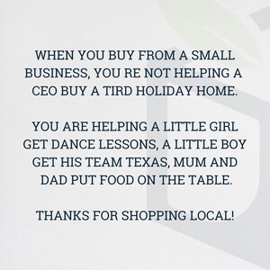 May include: A white background with blue text that reads: "When you buy from a small business, you're not helping a CEO buy a third holiday home. You are helping a little girl get dance lessons, a little boy get his team Texas, mum and dad put food on the table. Thanks for shopping local!"