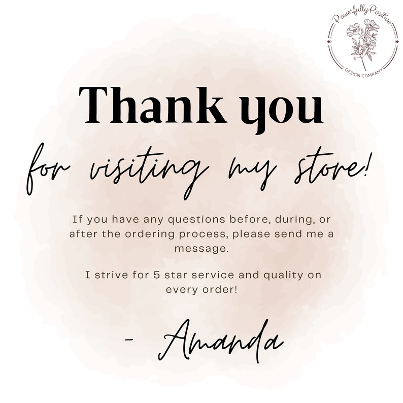 May include: A thank you message with a watercolor background. The text reads "Thank you for visiting my store! If you have any questions before, during, or after the ordering process, please send me a message. I strive for 5 star service and quality on every order! - Amanda"