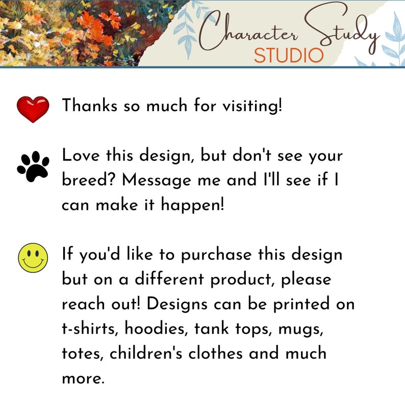 May include: A graphic design studio's message to customers. The text reads "Thanks so much for visiting! Love this design, but don't see your breed? Message me and I'll see if I can make it happen! If you'd like to purchase this design but on a different product, please reach out! Designs can be printed on t-shirts, hoodies, tank tops, mugs, totes, children's clothes and much more."