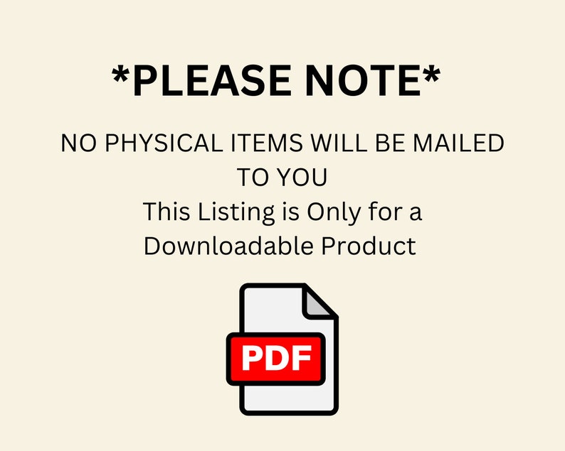 May include: A cream-colored graphic with the text "*PLEASE NOTE*" at the top. Below, it states "NO PHYSICAL ITEMS WILL BE MAILED TO YOU. This Listing is Only for a Downloadable Product." A PDF icon with a red box and the letters "PDF" is at the bottom.