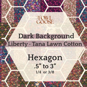 May include: A patchwork of floral fabric hexagons in various colors, including deep reds, blues, and purples. The image features the text "Dark Background Liberty Tana Lawn Cotton Hexagon .5" to 3" 1/4 or 3/8" and the logo "Fowl Goose".