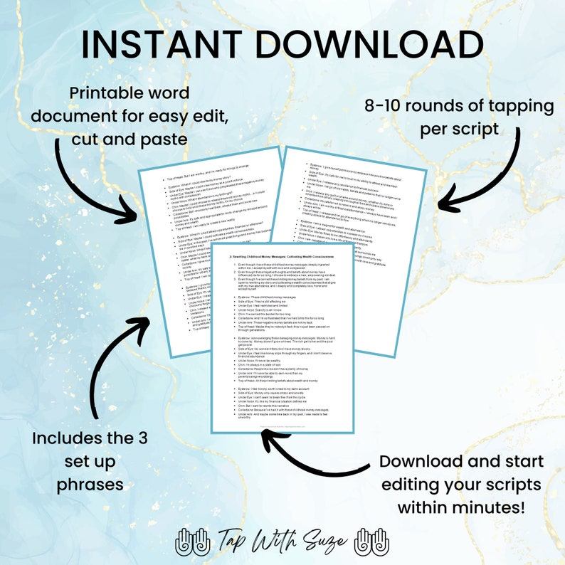 May include: A digital download of printable tapping scripts for self-help and personal growth. The image shows three pages of tapping scripts with the text "Instant Download", "Printable word document for easy edit, cut and paste", "Includes the 3 set up phrases", "8-10 rounds of tapping per script", "Download and start editing your scripts within minutes!" and "Tap With Suze".