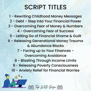 May include: A blue and white background with gold script text listing 10 script titles related to financial wellbeing. The text reads: "SCRIPT TITLES 1 - Rewriting Childhood Money Messages 2 - Debt - Step Into Your Financial Power 3 - Overcoming Fear of Money & Numbers 4 - Overcoming Fear of Success 5 - Letting Go of Financial Shame & Guilt 6 - Releasing Generational Money Trauma & Abundance Blocks 7 - Facing up to Your Finances - Overcoming Avoidance 8 - Blasting Through Income Limits 9 - Releasing Poverty Consciousness 10 - Anxiety Relief for Financial Worries". An illustration of a person sitting at a computer with a bag of money in their hand is at the bottom of the image. The text "Tap With Suze" is below the illustration.