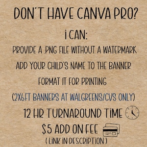 Pu&ograve; includere: Testo su sfondo beige: "DON'T HAVE CANVA PRO? I CAN: FORNIRE UN FILE PNG SENZA FILIGRANA, AGGIUNGERE IL NOME DI TUO FIGLIO AL BANNER, FORMATTARLO PER LA STAMPA, (BANNER 2X6FT SOLO DA WALGREENS/CVS), TEMPO DI CONSEGNA 12 ORE, COMMISSIONE AGGIUNTIVA DI 5 $ (LINK NELLA DESCRIZIONE)".