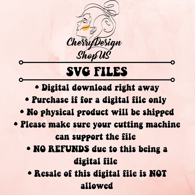 May include: A pink background with black text outlining the terms of sale for SVG files. The text reads: "Cherry Design Shop US SVG FILES &bull; Digital download right away &bull; Purchase if for a digital file only &bull; No physical product will be shipped &bull; Please make sure your cutting machine can support the file &bull; NO REFUNDS due to this being a digital file &bull; Resale of this digital file is NOT allowed"