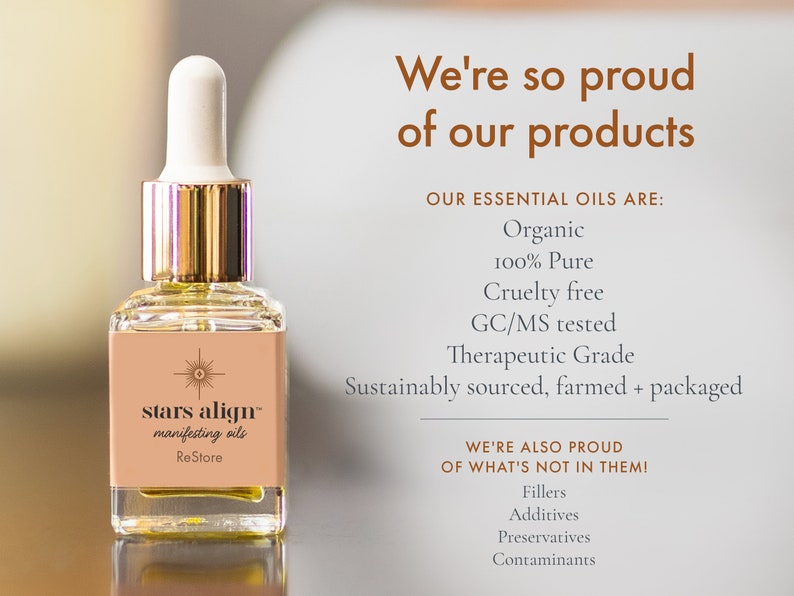 May include: A glass bottle of essential oil with a gold cap and a dropper. The bottle is labeled "stars align&trade; manifesting oils ReStore". The text on the background says "We're so proud of our products. Our essential oils are: Organic 100% Pure Cruelty free GC/MS tested Therapeutic Grade Sustainably sourced, farmed + packaged. We're also proud of what's not in them! Fillers Additives Preservatives Contaminants."