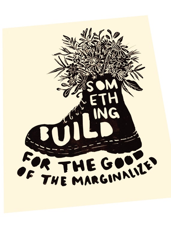 Build something for the good of the marginalized,  block style print, docs, floral. On the fringes. The good of all, inclusion. diversity